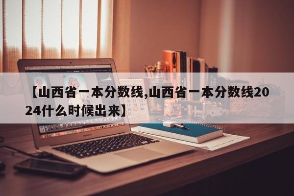 【山西省一本分数线,山西省一本分数线2024什么时候出来】