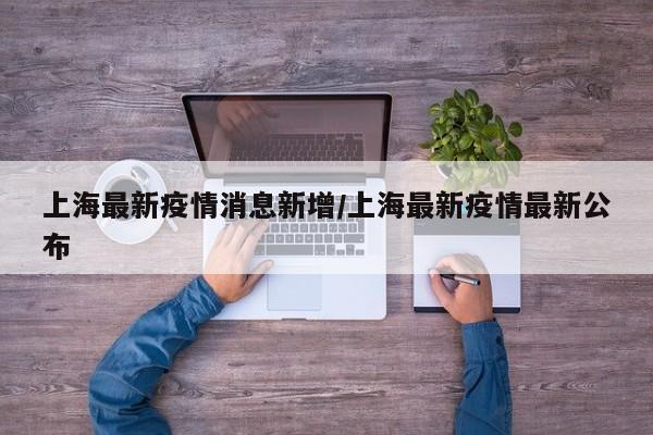 上海最新疫情消息新增／上海最新疫情最新公布