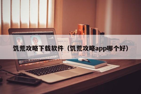 饥荒攻略下载软件（饥荒攻略app哪个好）