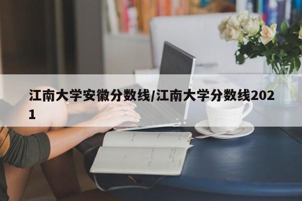 江南大学安徽分数线／江南大学分数线2021