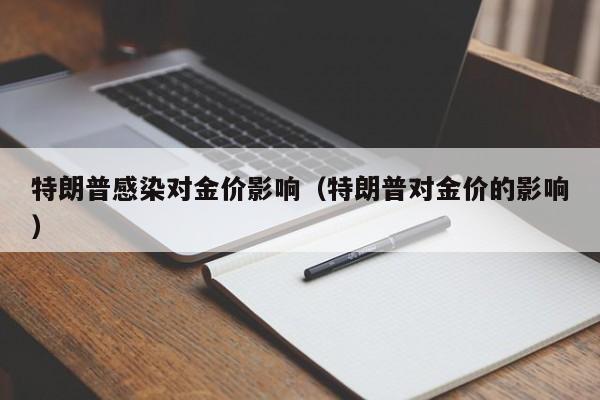 特朗普感染对金价影响（特朗普对金价的影响）