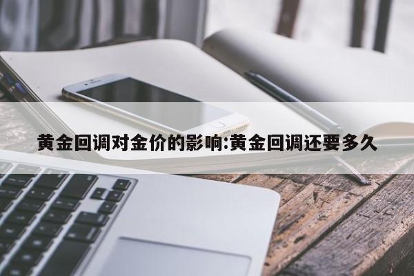 黄金回调对金价的影响：黄金回调还要多久