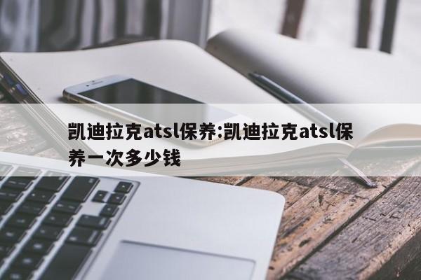 凯迪拉克atsl保养：凯迪拉克atsl保养一次多少钱