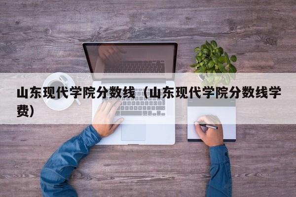 山东现代学院分数线（山东现代学院分数线学费）